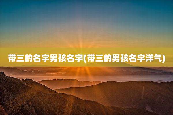 带三的名字男孩名字(带三的男孩名字洋气)