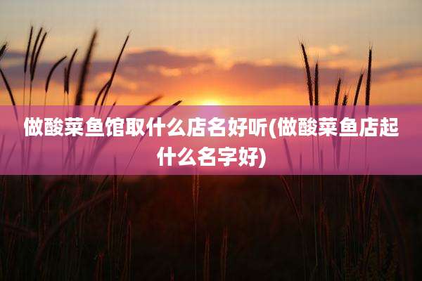 做酸菜鱼馆取什么店名好听(做酸菜鱼店起什么名字好)