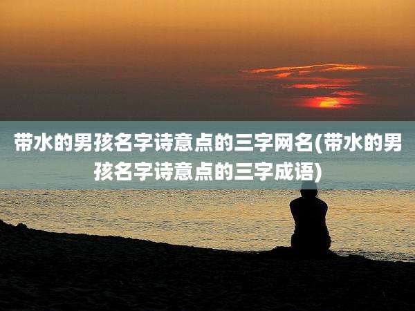 带水的男孩名字诗意点的三字网名(带水的男孩名字诗意点的三字成语)