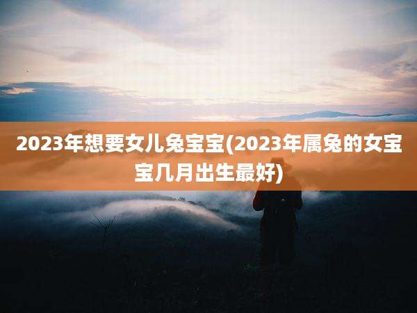 2023年想要女儿兔宝宝(2023年属兔的女宝宝几月出生最好)