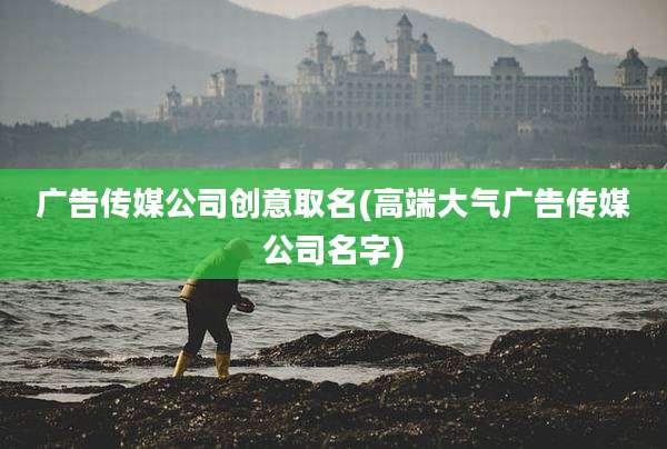 广告传媒公司创意取名(高端大气广告传媒公司名字)