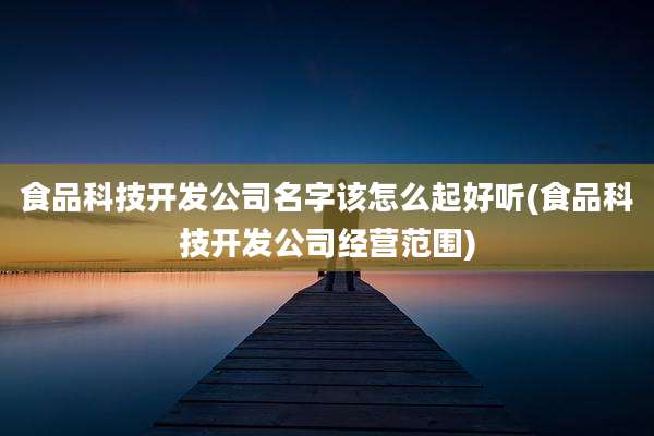 食品科技开发公司名字该怎么起好听(食品科技开发公司经营范围)