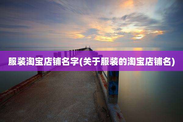 服装淘宝店铺名字(关于服装的淘宝店铺名)