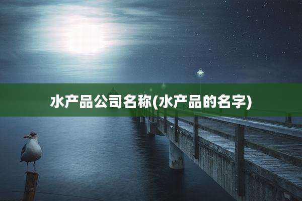 水产品公司名称(水产品的名字)