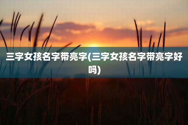 三字女孩名字带亮字(三字女孩名字带亮字好吗)