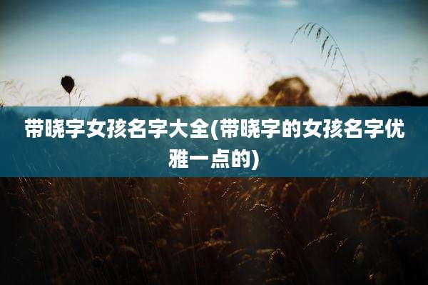 带晓字女孩名字大全(带晓字的女孩名字优雅一点的)