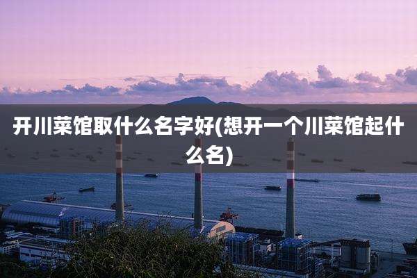 开川菜馆取什么名字好(想开一个川菜馆起什么名)