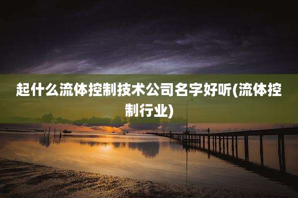 起什么流体控制技术公司名字好听(流体控制行业)