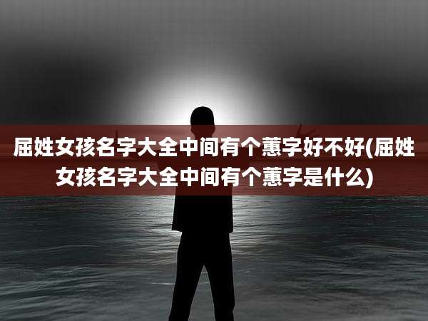 屈姓女孩名字大全中间有个蕙字好不好(屈姓女孩名字大全中间有个蕙字是什么)