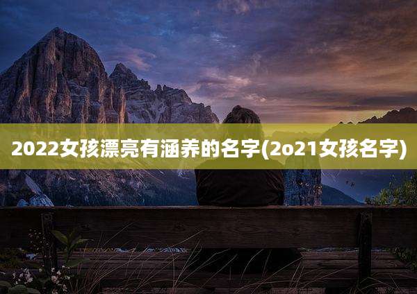 2022女孩漂亮有涵养的名字(2o21女孩名字)