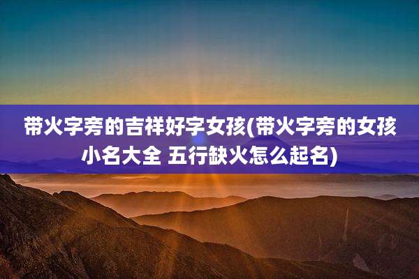 带火字旁的吉祥好字女孩(带火字旁的女孩小名大全 五行缺火怎么起名)
