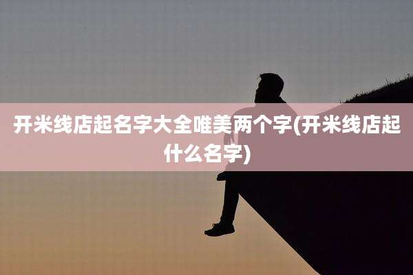 开米线店起名字大全唯美两个字(开米线店起什么名字)