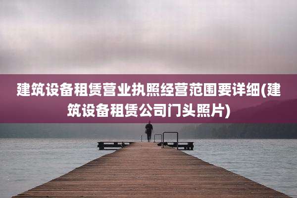 建筑设备租赁营业执照经营范围要详细(建筑设备租赁公司门头照片)