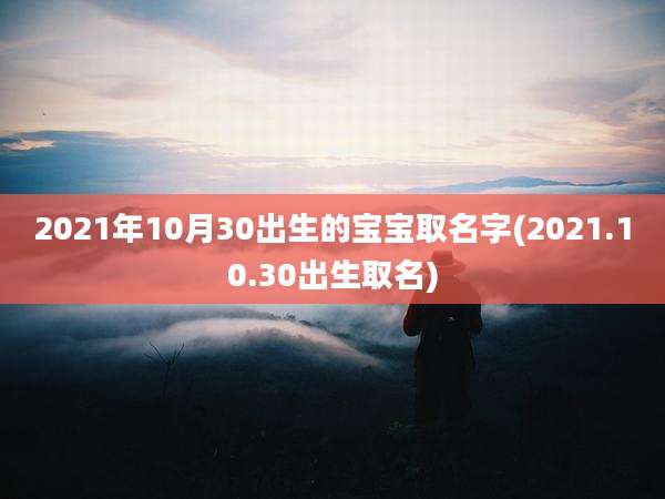 2021年10月30出生的宝宝取名字(2021.10.30出生取名)