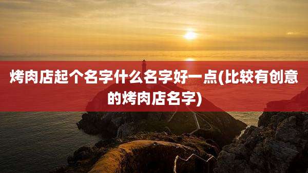 烤肉店起个名字什么名字好一点(比较有创意的烤肉店名字)