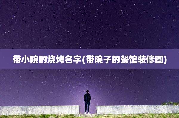 带小院的烧烤名字(带院子的餐馆装修图)