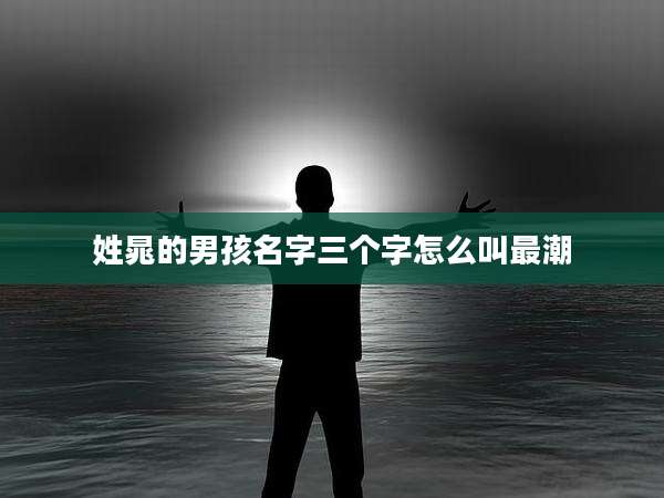 姓晁的男孩名字三个字怎么叫最潮