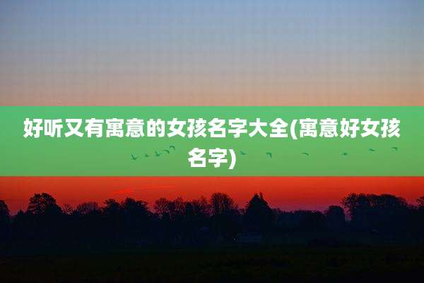 好听又有寓意的女孩名字大全(寓意好女孩名字)