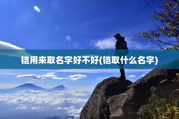铠用来取名字好不好(铠取什么名字)