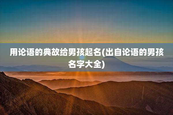 用论语的典故给男孩起名(出自论语的男孩名字大全)