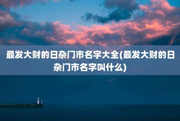 最发大财的日杂门市名字大全(最发大财的日杂门市名字叫什么)
