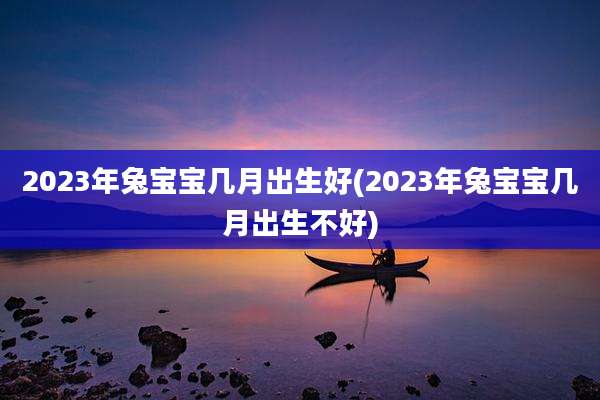2023年兔宝宝几月出生好(2023年兔宝宝几月出生不好)