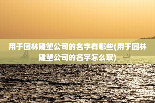 用于园林雕塑公司的名字有哪些(用于园林雕塑公司的名字怎么取)