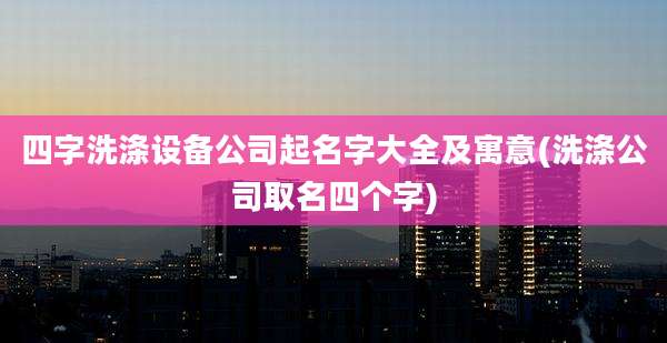 四字洗涤设备公司起名字大全及寓意(洗涤公司取名四个字)