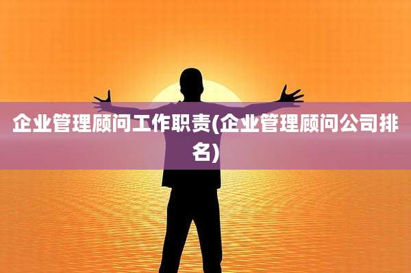企业管理顾问工作职责(企业管理顾问公司排名)