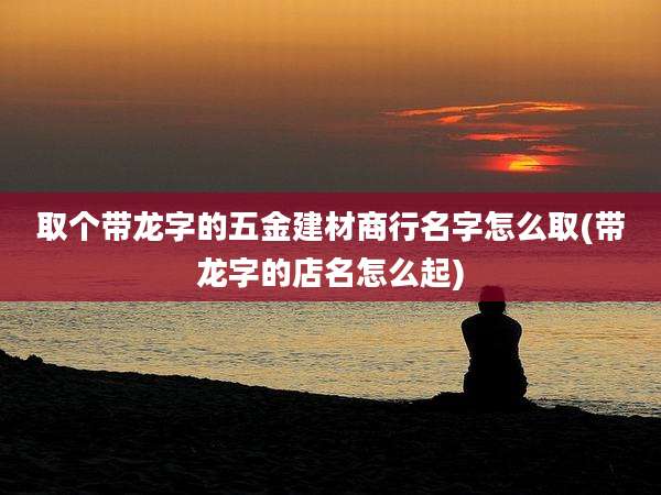 取个带龙字的五金建材商行名字怎么取(带龙字的店名怎么起)