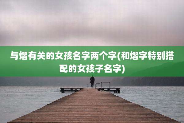 与熠有关的女孩名字两个字(和熠字特别搭配的女孩子名字)