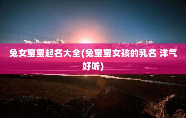兔女宝宝起名大全(兔宝宝女孩的乳名 洋气好听)