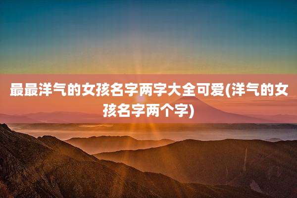 最最洋气的女孩名字两字大全可爱(洋气的女孩名字两个字)
