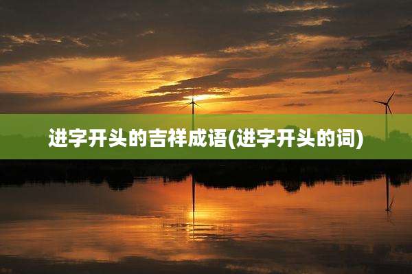 进字开头的吉祥成语(进字开头的词)