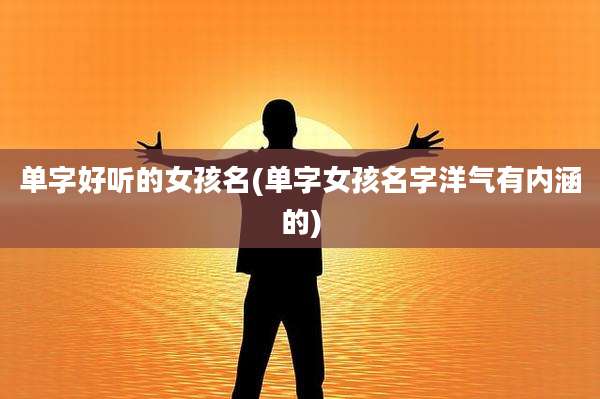 单字好听的女孩名(单字女孩名字洋气有内涵的)