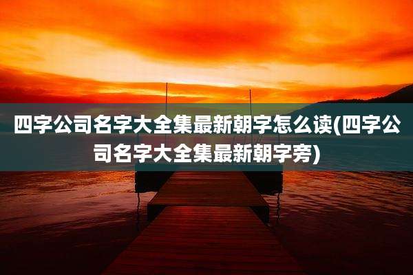 四字公司名字大全集最新朝字怎么读(四字公司名字大全集最新朝字旁)
