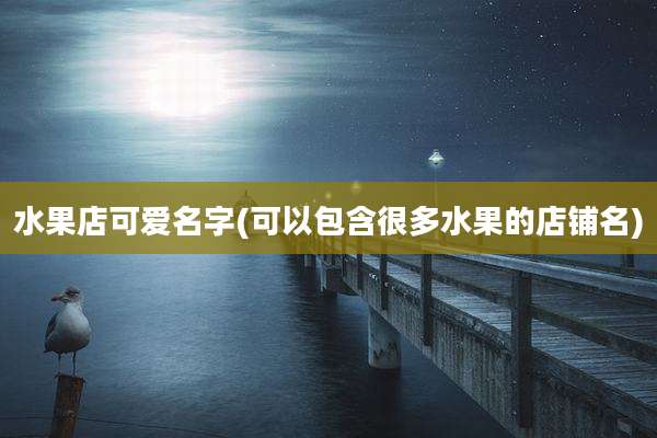 水果店可爱名字(可以包含很多水果的店铺名)
