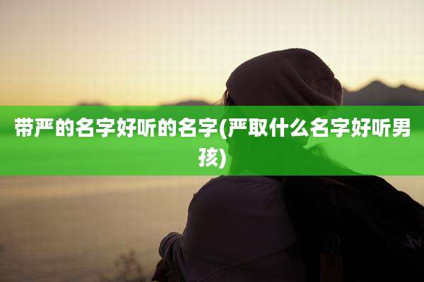 带严的名字好听的名字(严取什么名字好听男孩)