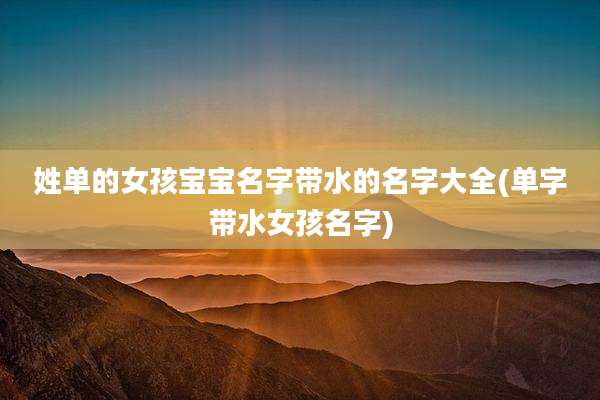姓单的女孩宝宝名字带水的名字大全(单字带水女孩名字)