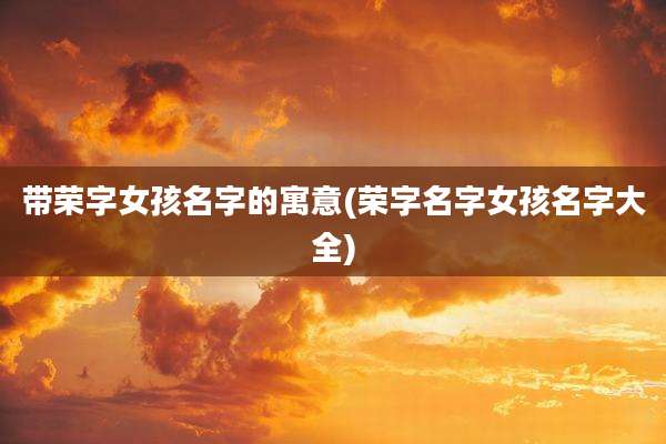 带荣字女孩名字的寓意(荣字名字女孩名字大全)