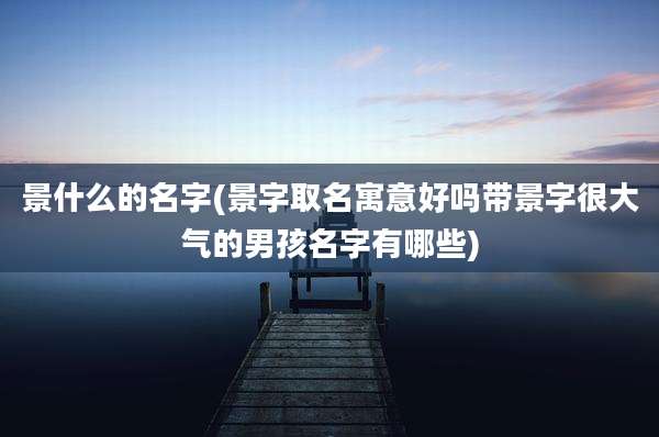景什么的名字(景字取名寓意好吗带景字很大气的男孩名字有哪些)