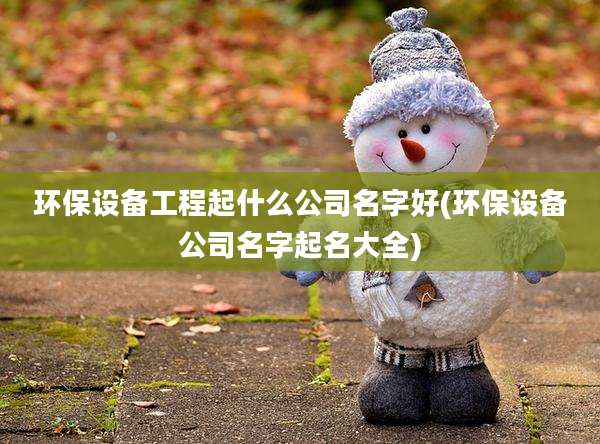 环保设备工程起什么公司名字好(环保设备公司名字起名大全)