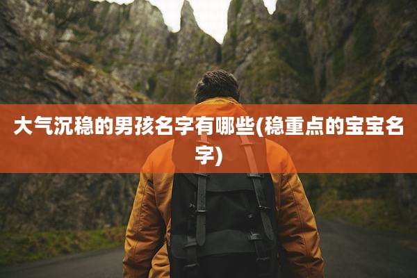 大气沉稳的男孩名字有哪些(稳重点的宝宝名字)