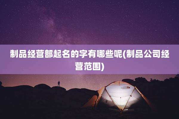 制品经营部起名的字有哪些呢(制品公司经营范围)