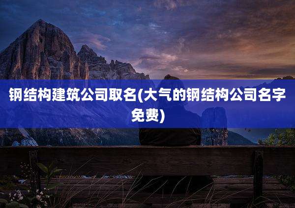 钢结构建筑公司取名(大气的钢结构公司名字免费)