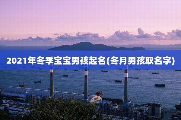 2021年冬季宝宝男孩起名(冬月男孩取名字)