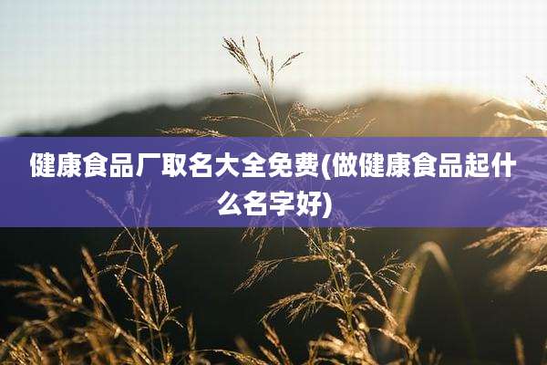 健康食品厂取名大全免费(做健康食品起什么名字好)