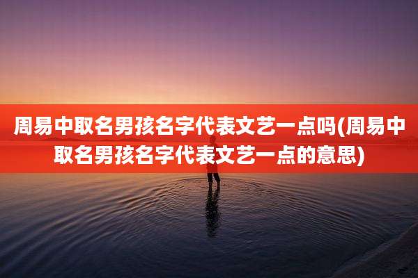 周易中取名男孩名字代表文艺一点吗(周易中取名男孩名字代表文艺一点的意思)