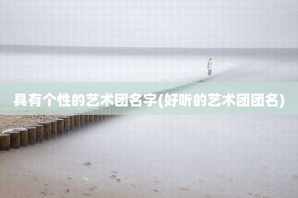 具有个性的艺术团名字(好听的艺术团团名)