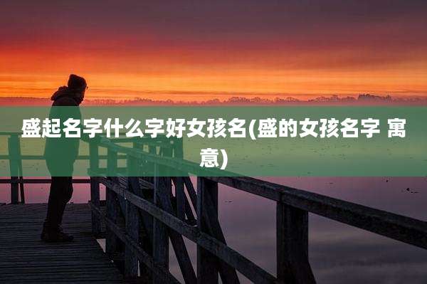 盛起名字什么字好女孩名(盛的女孩名字 寓意)